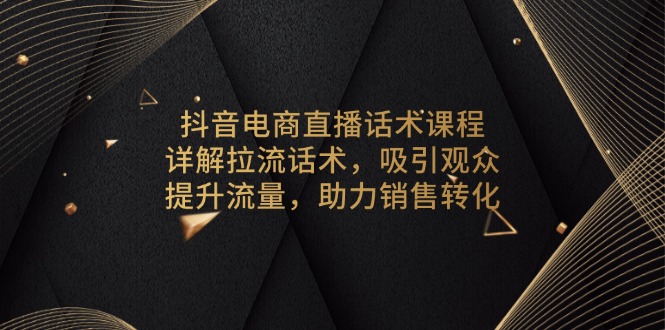 抖音电商直播话术课程，详解拉流话术，吸引观众，提升流量，助力销售转化-项目创薪