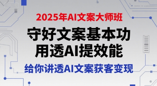 2025年AI文案大师班，守好文案基本功，用透AI提效能，给你讲透AI文案获客变现-项目创薪