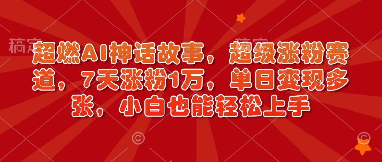 超燃AI神话故事，超级涨粉赛道，7天涨粉1万，单日变现多张，小白也能轻松上手(附详细教程)-项目创薪