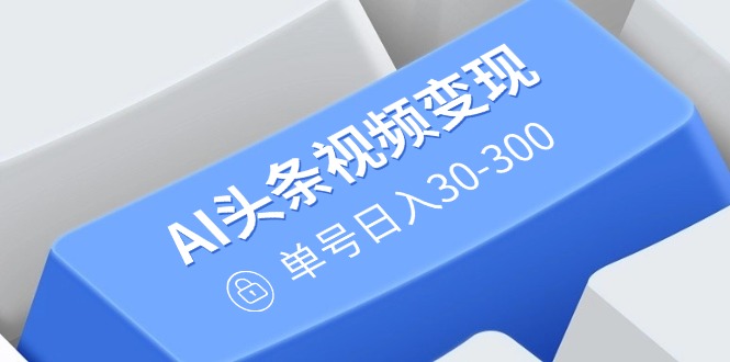 AI头条视频变现：AI原创搬运玩法，无需剪辑，多平台发布，单号日入30-300-项目创薪