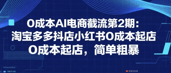 0成本AI电商截流第2期：淘宝多多抖店小红书0成本起店，简单粗暴-项目创薪
