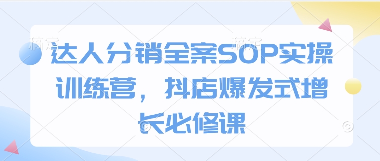 达人分销全案SOP实操训练营，抖店爆发式增长必修课-项目创薪
