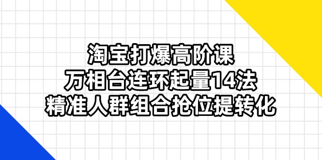 淘宝打爆高阶课：万相台连环起量14法，精准人群组合抢位提转化-项目创薪