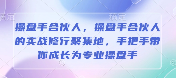 操盘手合伙人，操盘手合伙人的实战修行聚集地，手把手带你成长为专业操盘手-项目创薪