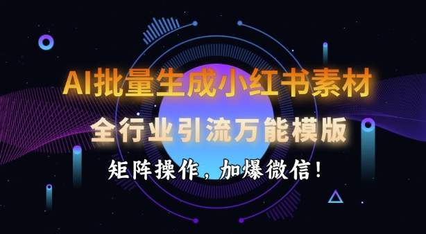 AI批量生成小红书素材，全行业引流万能模版，矩阵操作，加爆微信-项目创薪