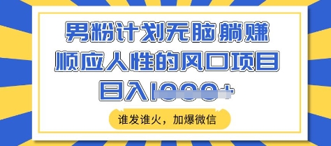 男粉计划无脑躺Z，顺应人性的风口项目，谁发谁火，加爆微信，日入多张【揭秘】-项目创薪