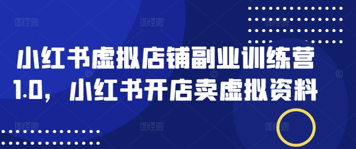 小红书虚拟店铺副业训练营1.0，小红书开店卖虚拟资料-项目创薪