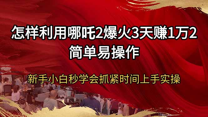 怎样利用哪吒2爆火3天赚1万2简单易操作新手小白秒学会抓紧时间上手实操-项目创薪