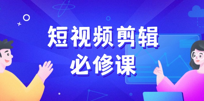 短视频剪辑必修课，百万剪辑师成长秘籍，找素材、拆片、案例拆解-项目创薪