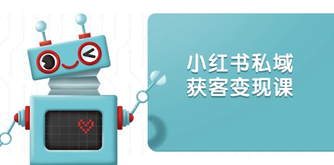 小红书私域获客变现：账号设置/内容创作/规则解读/投放策略/获客技巧等-项目创薪