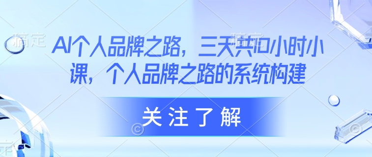 AI个人品牌之路，​三天共10小时小课，个人品牌之路的系统构建-项目创薪