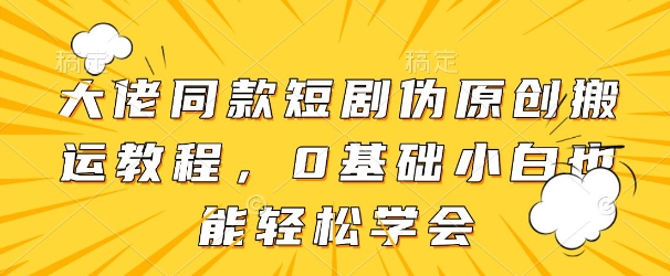 大佬同款短剧伪原创搬运方法，0基础小白也能轻松学会-项目创薪