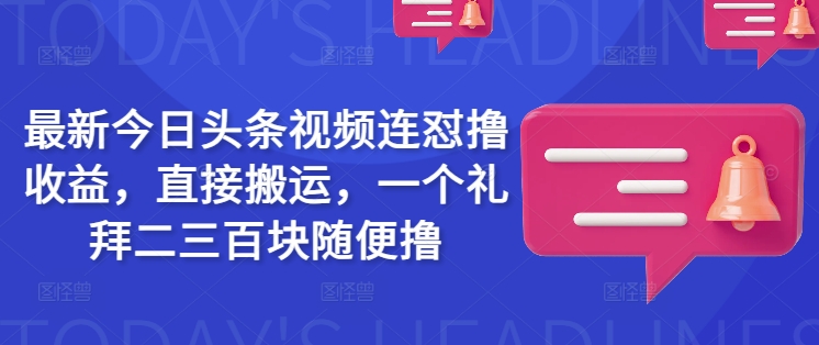 最新今日头条视频连怼撸收益，直接搬运，一个礼拜二三百块随便撸-项目创薪