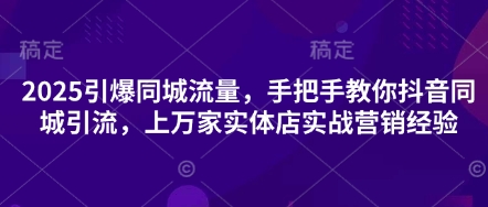2025引爆同城流量，手把手教你抖音同城引流，上万家实体店实战营销经验-项目创薪
