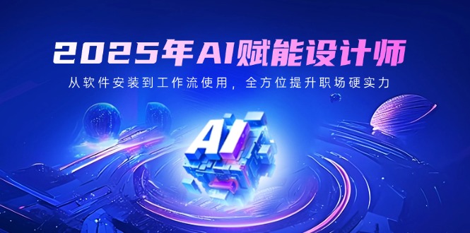 2025年AI赋能设计师：从软件安装到工作流使用，全方位提升职场硬实力-项目创薪