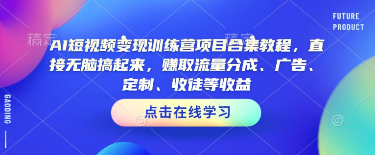 AI短视频变现训练营项目合集教程，直接无脑搞起来，赚取流量分成、广告、定制、收徒等收益(0302更新)-项目创薪