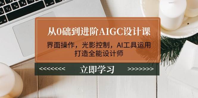 从0础到进阶AIGC设计课：界面操作，光影控制，AI工具运用，打造全能设计师-项目创薪