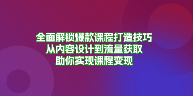 全面解锁爆款课程打造技巧，从内容设计到流量获取，助你实现课程变现-项目创薪