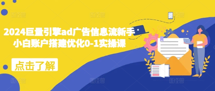2024巨量引擎ad广告信息流新手小白账户搭建优化0-1实操课-项目创薪