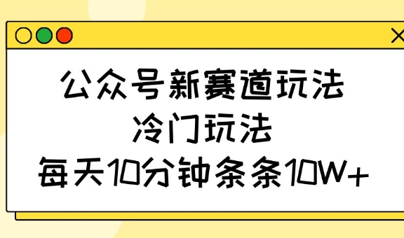公众号新赛道玩法，冷门玩法，每天10分钟条条10W+-项目创薪