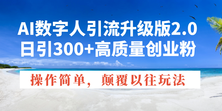 AI数字人引流升级版2.0，日引300+高质量创业粉，操作简单，颠覆以往玩法-项目创薪