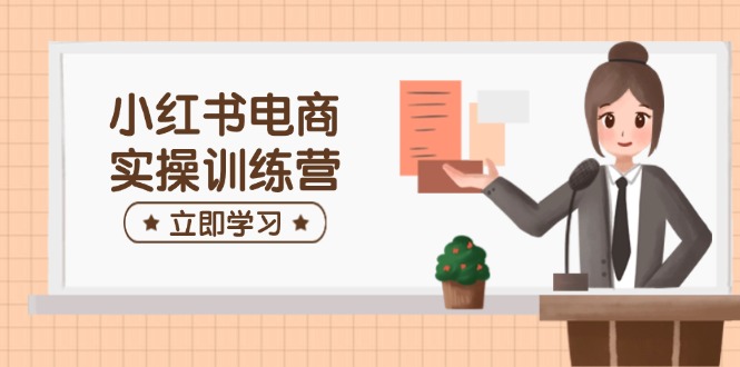 小红书电商实操训练营：涵盖开店、选品、笔记制作等，助你快速上手-项目创薪