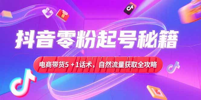 抖音零粉起号秘籍，电商带货5+1话术，自然流量获取实操流程-项目创薪