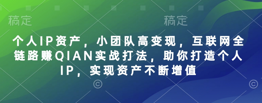 个人IP资产，小团队高变现，互联网全链路赚QIAN实战打法，助你打造个人IP，实现资产不断增值-项目创薪