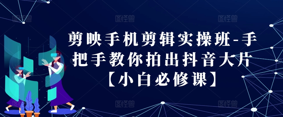 剪映手机剪辑实操班-手把手教你拍出抖音大片【小白必修课】-项目创薪