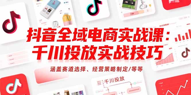 抖音全域电商实战课：千川投放实战技巧，涵盖赛道选择、经营策略制定/等等-项目创薪
