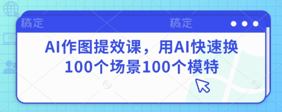 AI作图提效课，用AI快速换100个场景100个模特-项目创薪