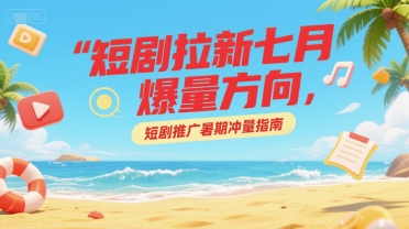 短剧拉新七月爆量方向，短剧推广暑期冲量指南-项目创薪