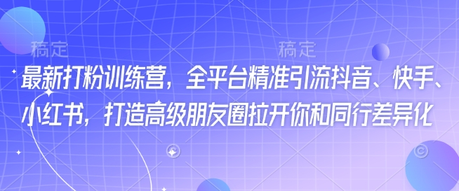 最新打粉训练营，全平台精准引流抖音、快手、小红书，打造高级朋友圈拉开你和同行差异化-项目创薪