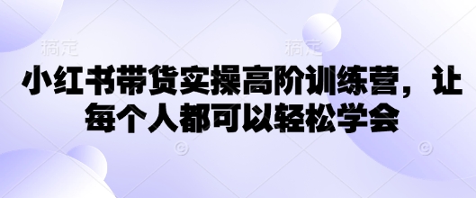 小红书带货实操高阶训练营，让每个人都可以轻松学会-项目创薪