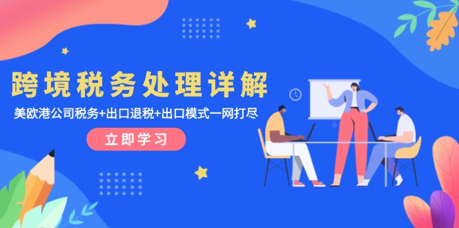 跨境税务处理详解：美欧港公司税务+出口退税+出口模式一网打尽-项目创薪
