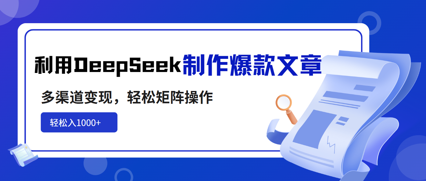 利用DeepSeek制作爆款文章，多渠道变现，轻松矩阵操作，轻松日入1000+-项目创薪