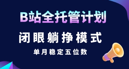 【B站全托管计划】闭眼躺挣模式，单月稳定五位数【揭秘】-项目创薪