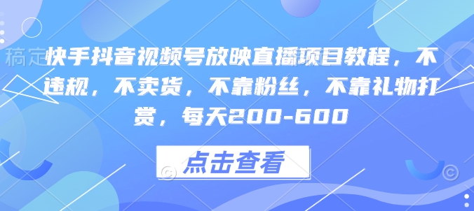 快手抖音视频号放映直播项目教程，不违规，不卖货，不靠粉丝，不靠礼物打赏，每天200-600-项目创薪