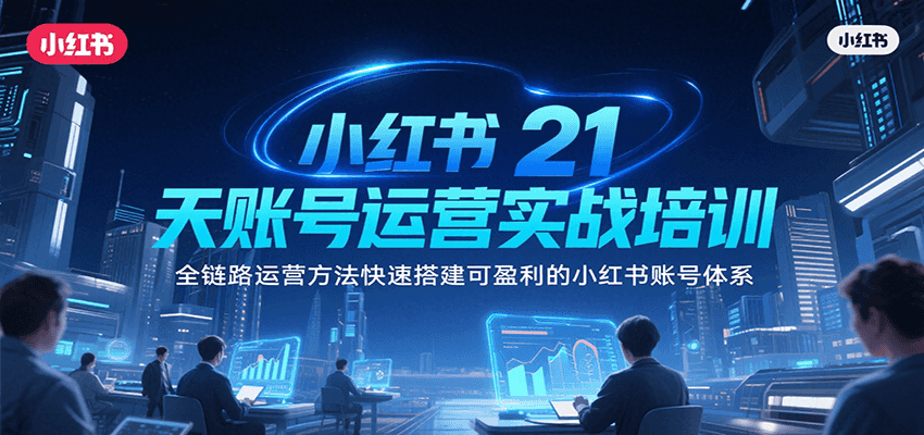 小红书21天账号运营实战培训，全链路运营方法快速搭建可盈利的小红书账号体系-项目创薪