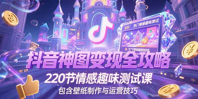 抖音神图变现全攻略，220节情感趣味测试课，包含壁纸制作与运营技巧-项目创薪