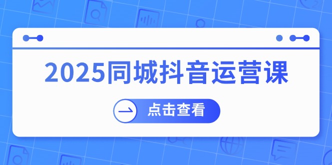 2025同城抖音运营课：涵盖实体店盈利，团购好处，助商家获取流量-项目创薪
