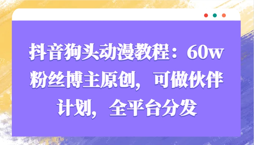 抖音狗头动漫教程：60w粉丝博主原创，可做伙伴计划，全平台分发-项目创薪