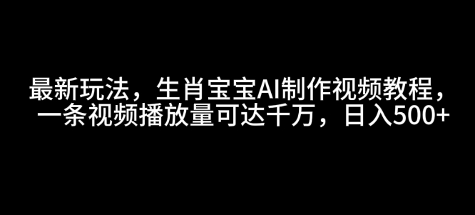 最新玩法，生肖宝宝AI制作视频教程，一条视频播放量可达千万，日入5张【揭秘】-项目创薪