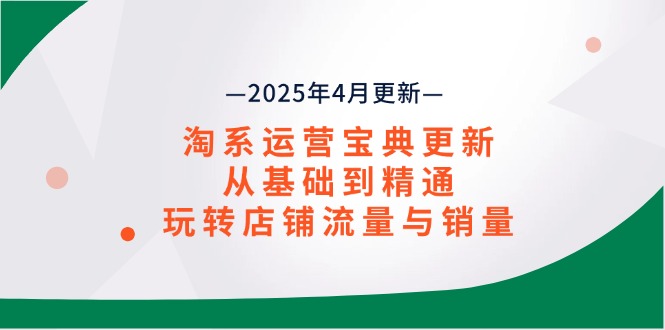淘系运营宝典2025年4月更新，从基础到精通，玩转店铺流量与销量-项目创薪
