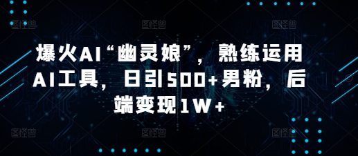 爆火AI“幽灵娘”，熟练运用AI工具，日引500+男粉，后端变现1W+【揭秘】-项目创薪