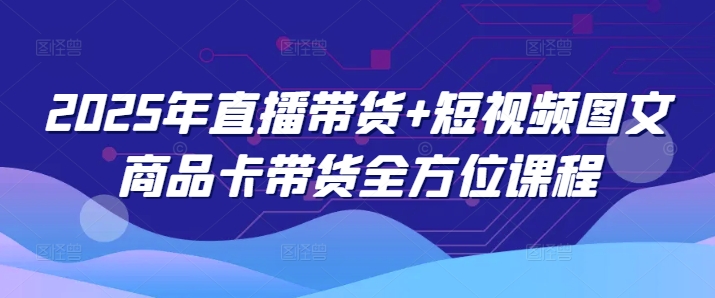 2025年直播带货+短视频图文商品卡带货全方位课程-项目创薪