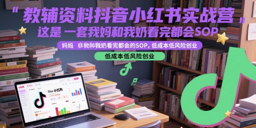 教辅资料抖音小红书实战营，这是一套我妈和我奶看完都会的SOP，低成本低风险创业(更新)-项目创薪
