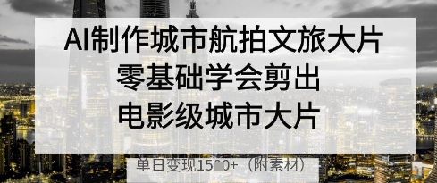 AI制作城市航拍文旅大片，零基础学会剪出电影级城市大片，单日变现多张-项目创薪
