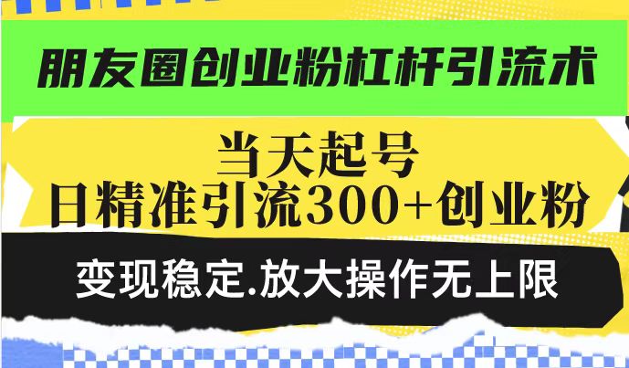 朋友圈创业粉杠杆引流术，投产高轻松日引300+创业粉，变现稳定.放大操…-项目创薪
