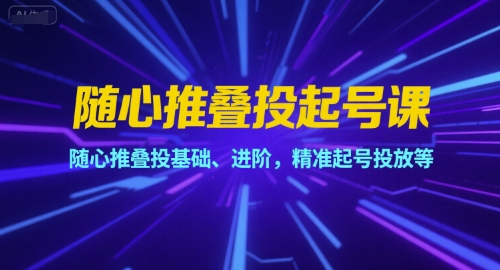 随心推叠投起号课，随心推叠投基础、进阶，精准起号投放等-项目创薪